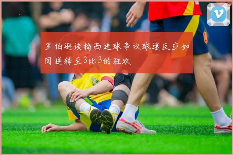 罗伯逊谈梅西进球争议球迷反应如同逆转至3比3的狂欢