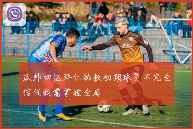 瓜帅回忆拜仁执教初期球员不完全信任我需掌控全局