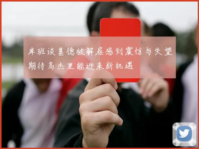 库班谈基德被解雇感到震惊与失望期待乌杰里能迎来新机遇