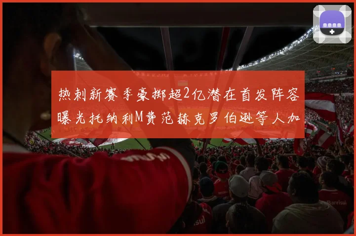 热刺新赛季豪掷超2亿潜在首发阵容曝光托纳利M费范赫克罗伯逊等人加盟