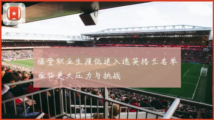 福登职业生涯低迷入选英格兰名单面临更大压力与挑战