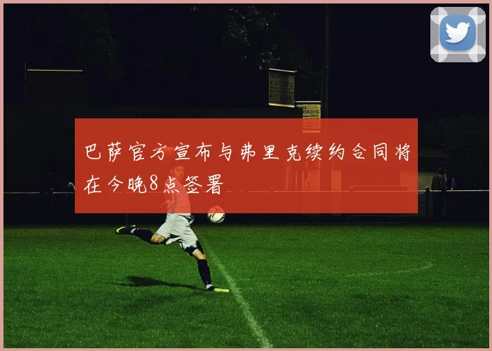巴萨官方宣布与弗里克续约合同将在今晚8点签署