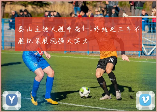 泰山主场大胜申花4-1终结近三年不胜纪录展现强大实力