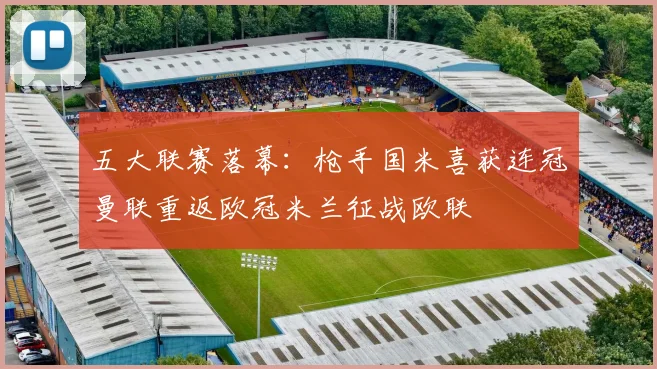 五大联赛落幕：枪手国米喜获连冠曼联重返欧冠米兰征战欧联