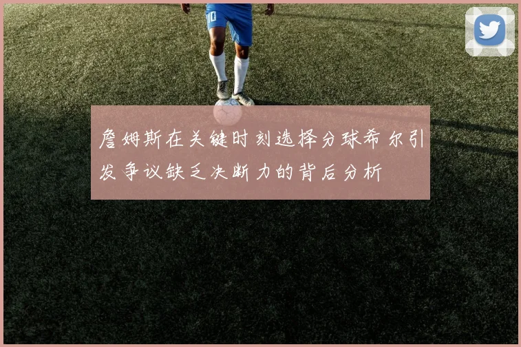 詹姆斯在关键时刻选择分球希尔引发争议缺乏决断力的背后分析