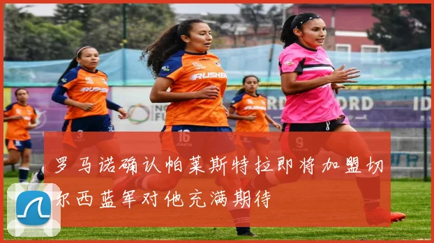 罗马诺确认帕莱斯特拉即将加盟切尔西蓝军对他充满期待