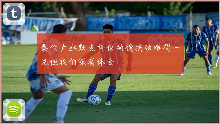 泰伦卢幽默点评伦纳德拼劲难得一见但我们深有体会