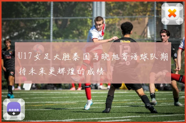 U17女足大胜泰国马晓旭寄语球队期待未来更辉煌的成绩