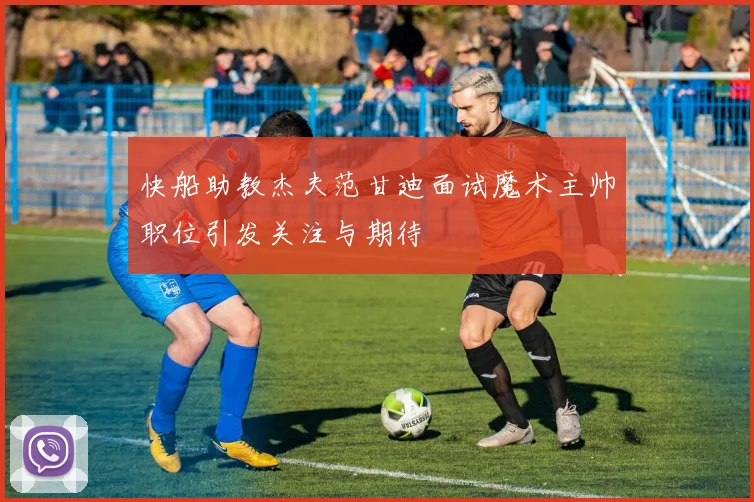 快船助教杰夫范甘迪面试魔术主帅职位引发关注与期待